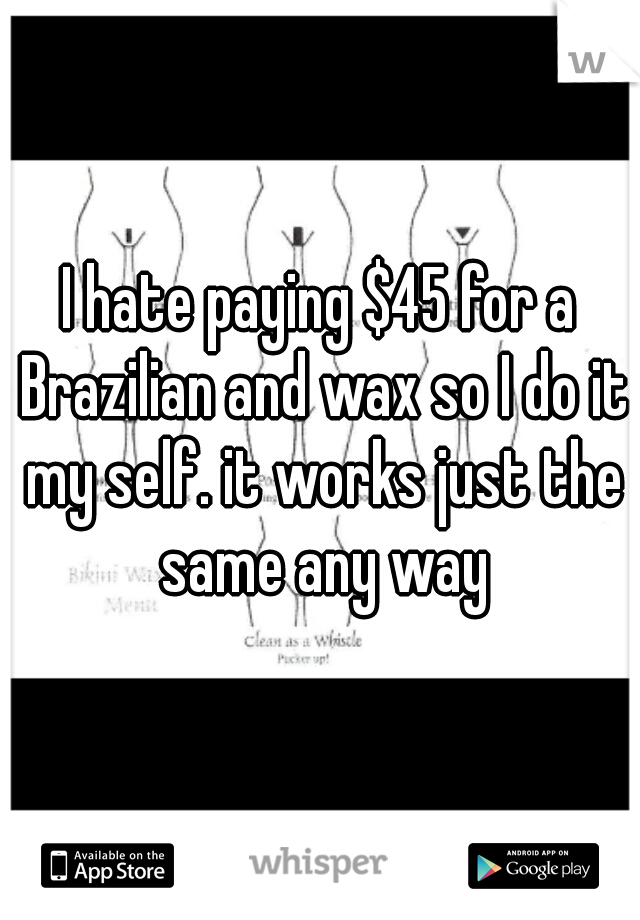 I hate paying $45 for a Brazilian and wax so I do it my self. it works just the same any way