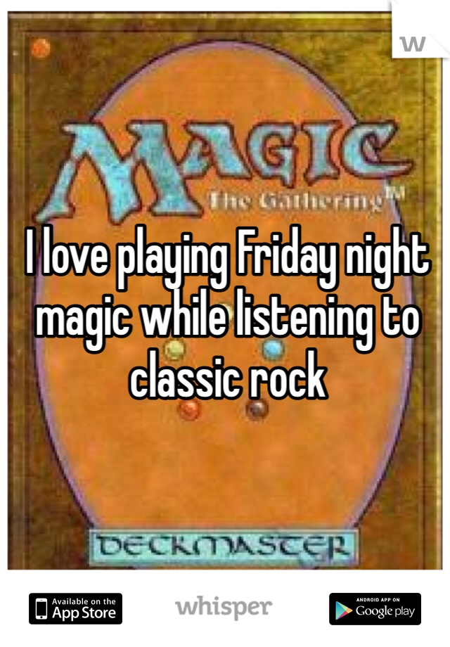 I love playing Friday night magic while listening to classic rock