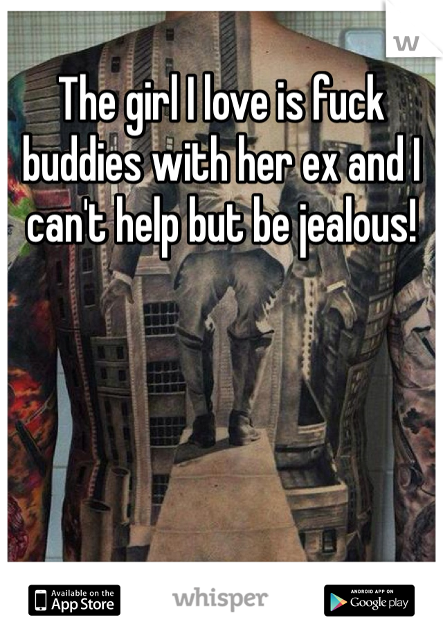The girl I love is fuck buddies with her ex and I can't help but be jealous! 