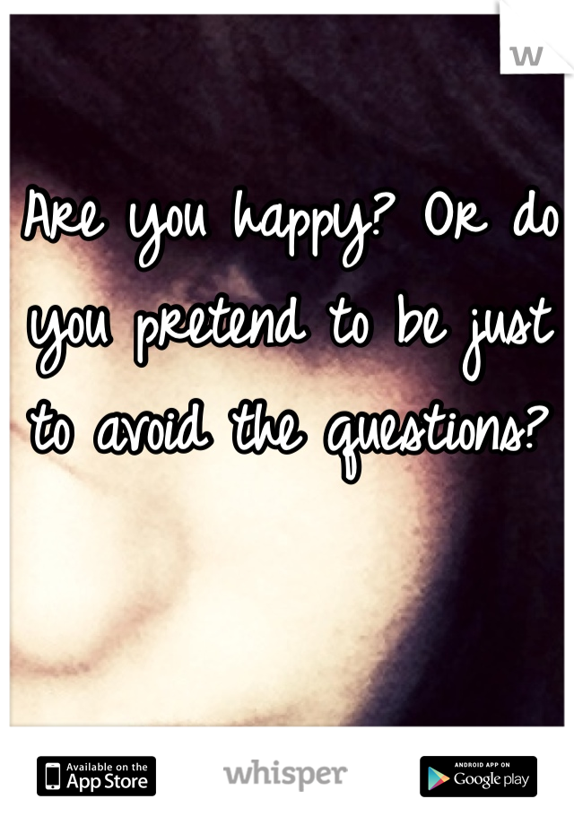 Are you happy? Or do you pretend to be just to avoid the questions?