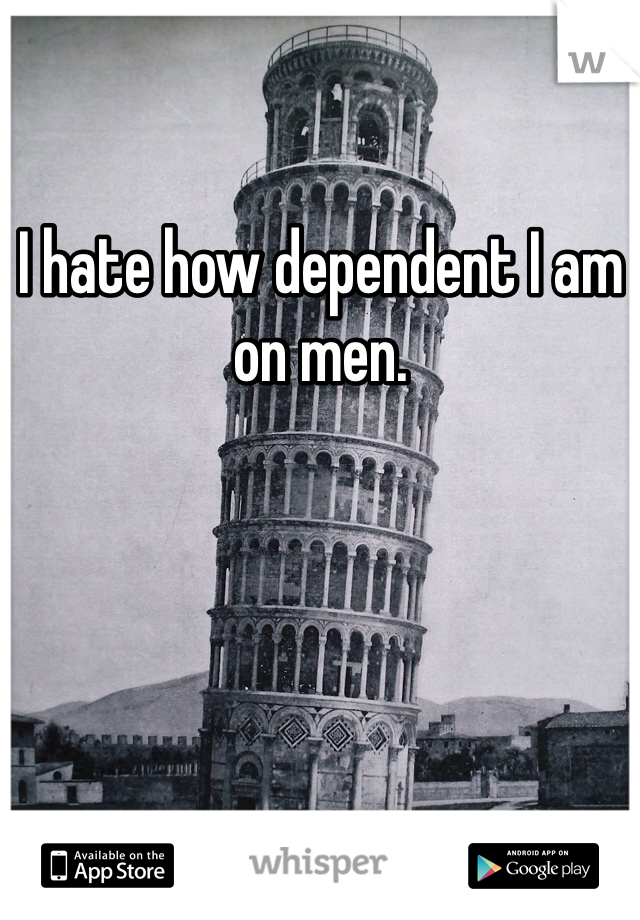 I hate how dependent I am on men. 