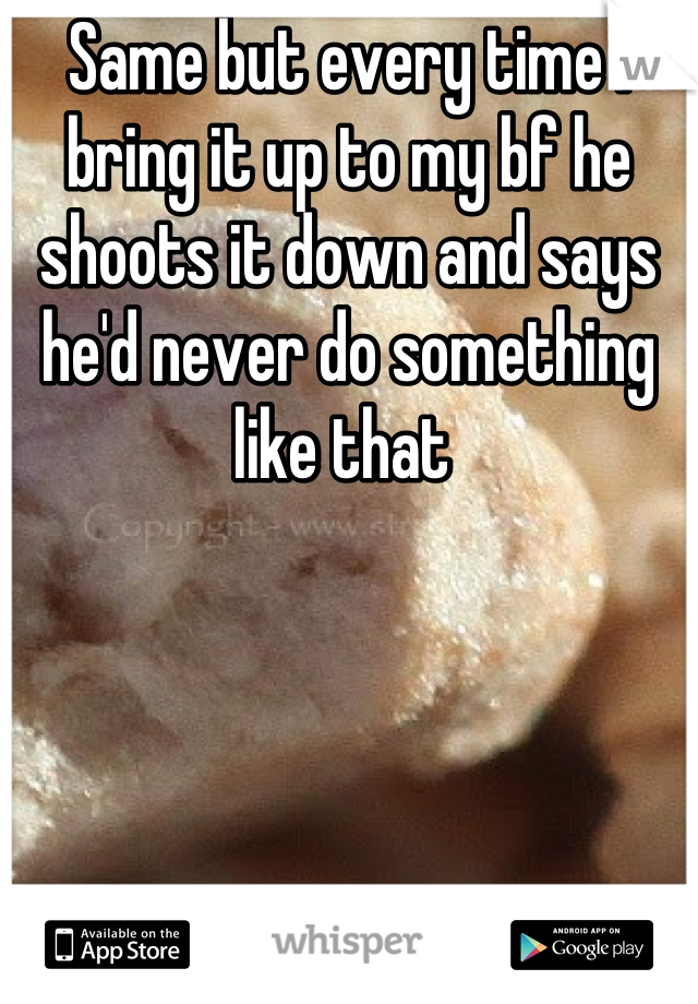Same but every time I bring it up to my bf he shoots it down and says he'd never do something like that 