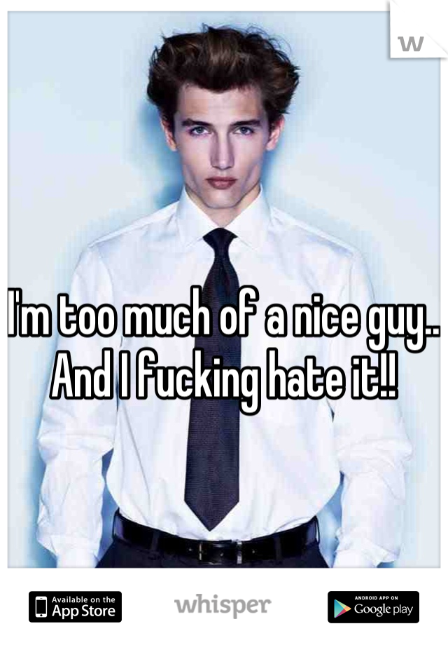 I'm too much of a nice guy.. And I fucking hate it!!
