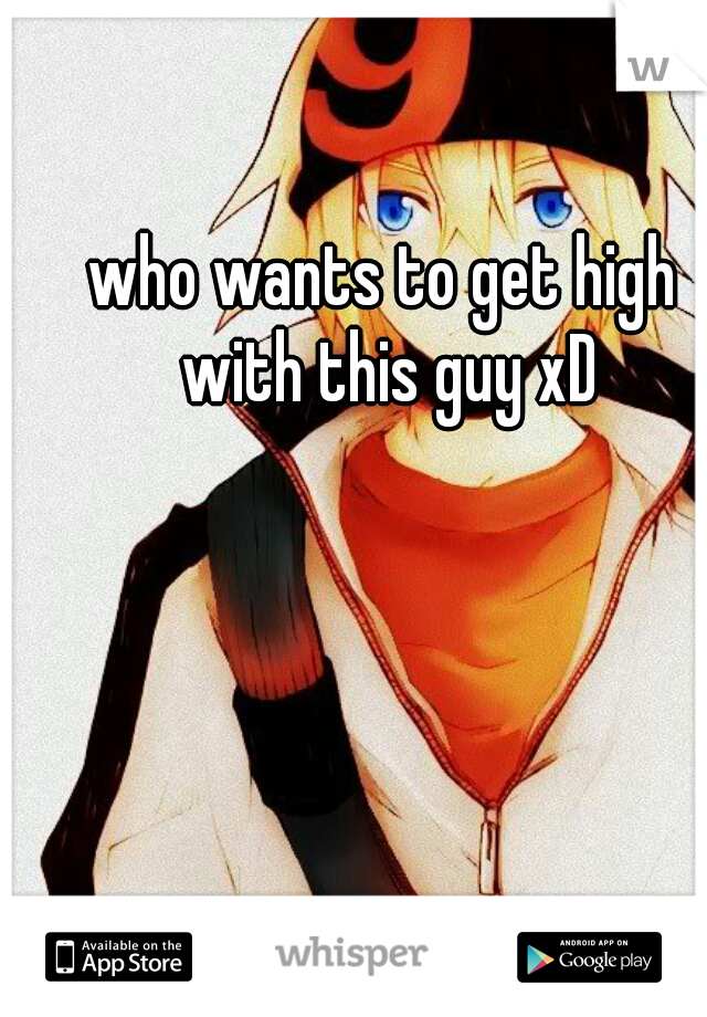 who wants to get high with this guy xD