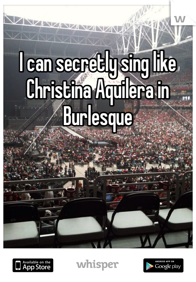 I can secretly sing like Christina Aquilera in Burlesque 
