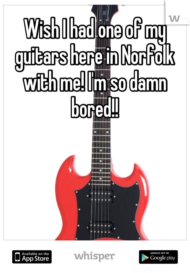 Wish I had one of my guitars here in Norfolk with me! I'm so damn bored!!