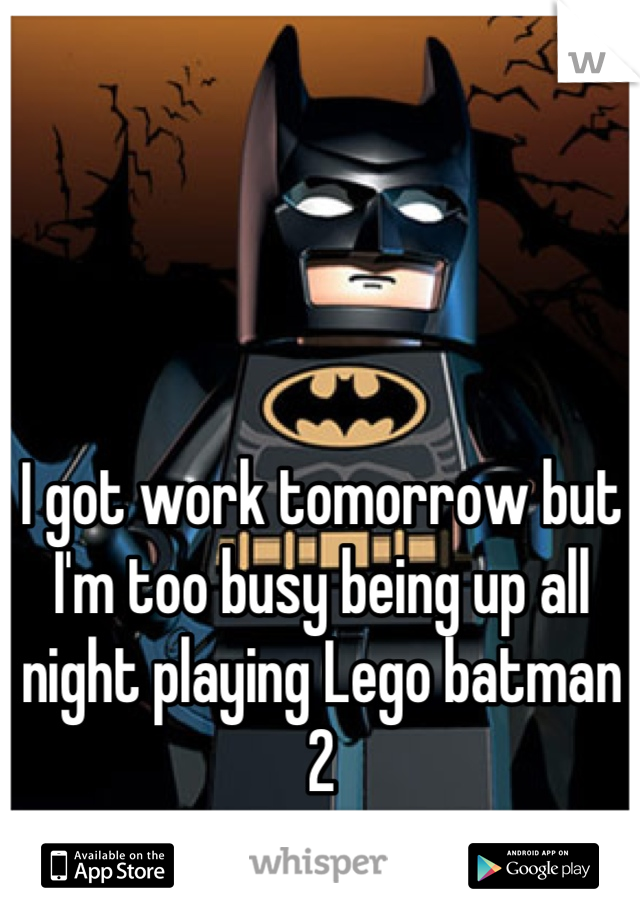 I got work tomorrow but I'm too busy being up all night playing Lego batman 2