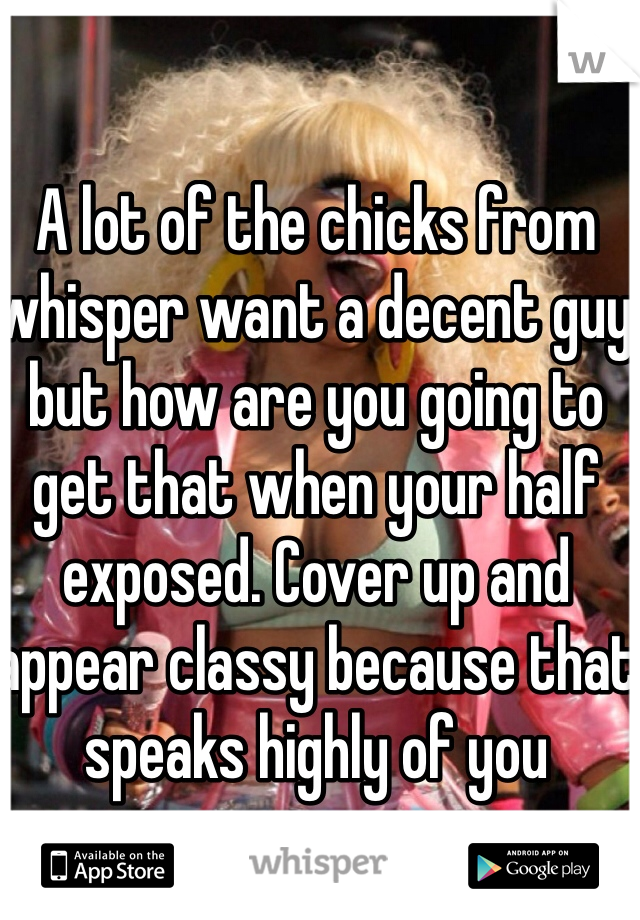 A lot of the chicks from whisper want a decent guy but how are you going to get that when your half exposed. Cover up and appear classy because that speaks highly of you 
