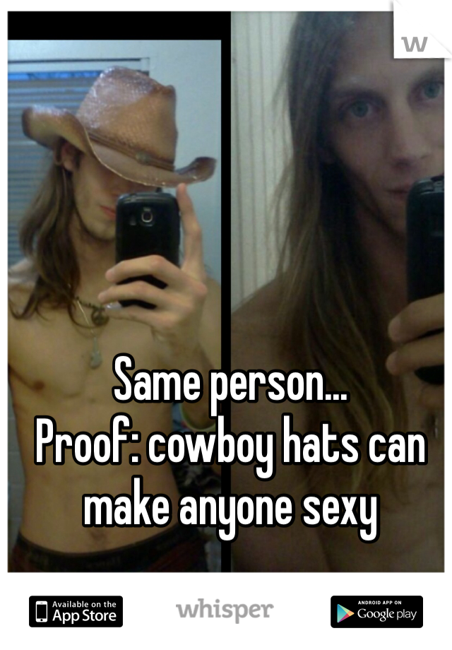 Same person...
Proof: cowboy hats can make anyone sexy