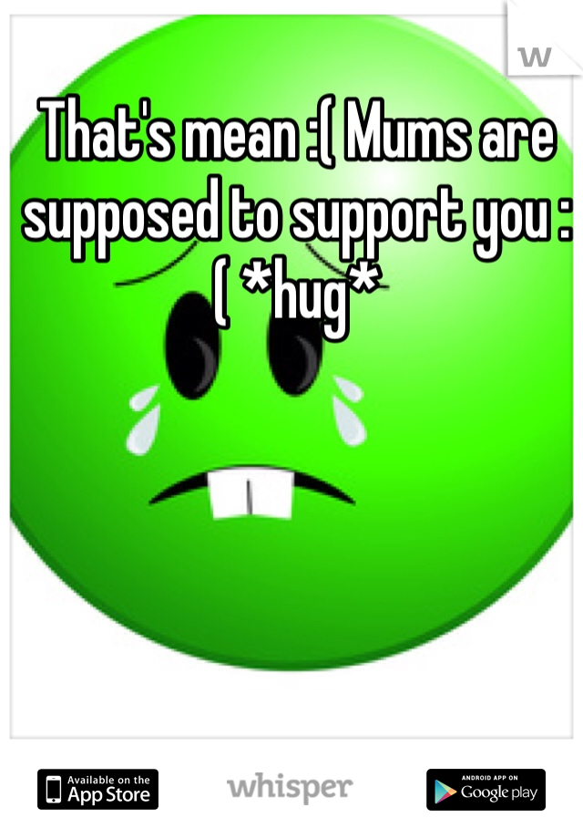 That's mean :( Mums are supposed to support you :( *hug*