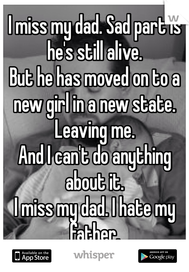 I miss my dad. Sad part is he's still alive. 
But he has moved on to a new girl in a new state. 
Leaving me.
And I can't do anything about it.
I miss my dad. I hate my father.