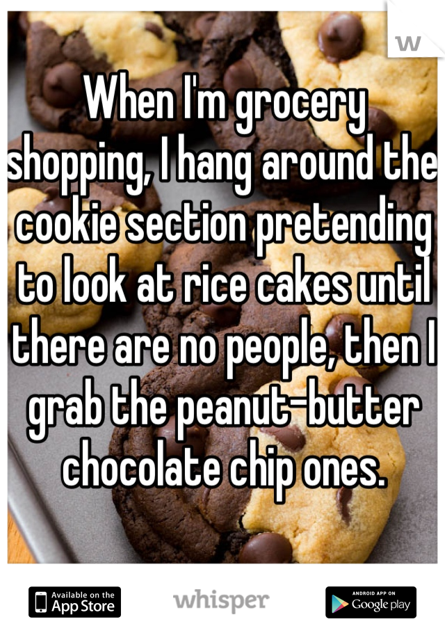 When I'm grocery shopping, I hang around the cookie section pretending to look at rice cakes until there are no people, then I grab the peanut-butter chocolate chip ones.