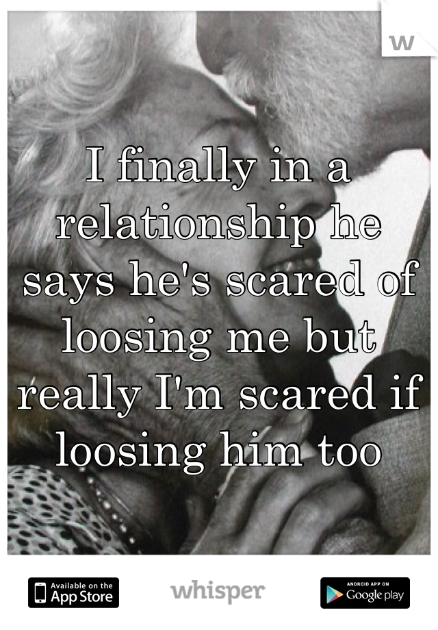 I finally in a relationship he says he's scared of loosing me but  really I'm scared if loosing him too 