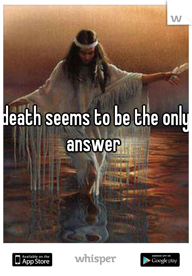 death seems to be the only answer  