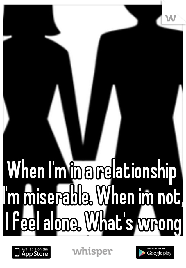 When I'm in a relationship I'm miserable. When im not, I feel alone. What's wrong with me?