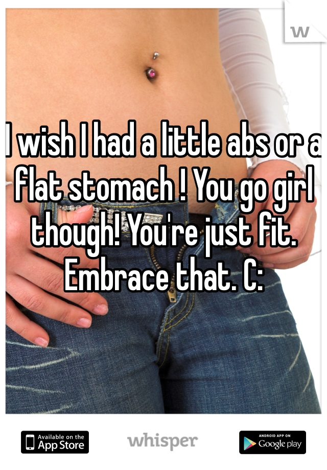 I wish I had a little abs or a flat stomach ! You go girl though! You're just fit. Embrace that. C: