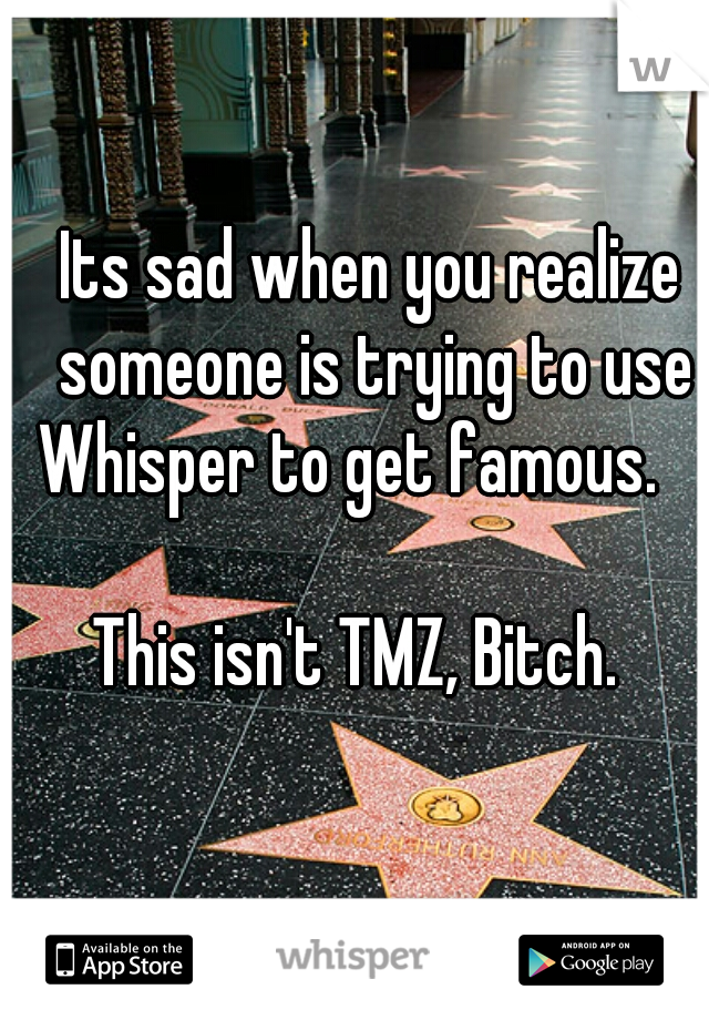 Its sad when you realize someone is trying to use Whisper to get famous.          
This isn't TMZ, Bitch.  
