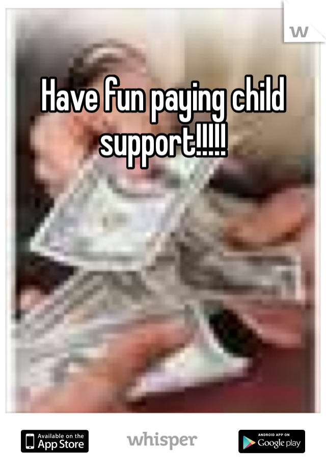 Have fun paying child support!!!!!