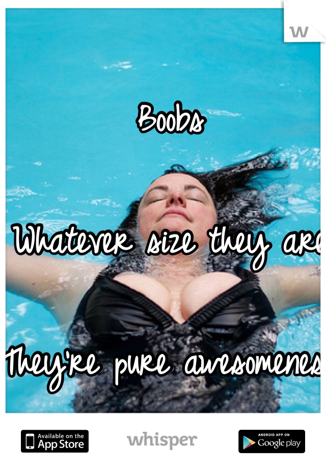 Boobs

Whatever size they are 

They're pure awesomeness