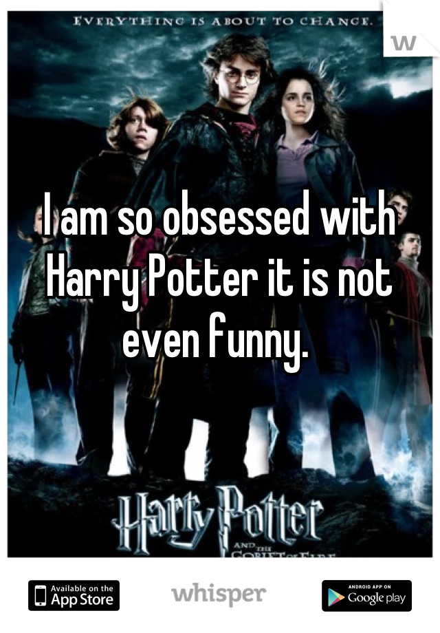I am so obsessed with Harry Potter it is not even funny. 