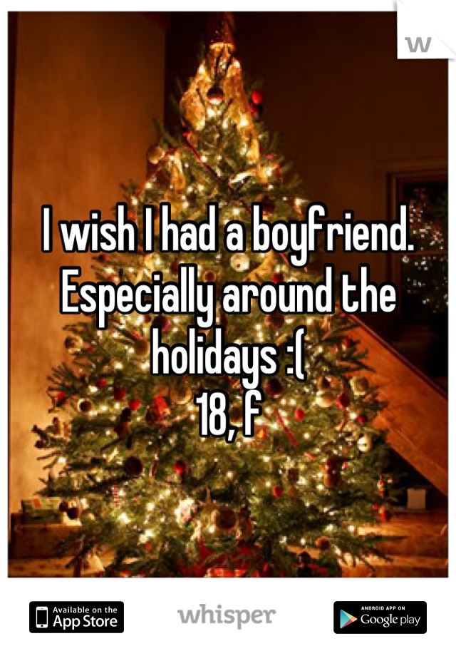 I wish I had a boyfriend. Especially around the holidays :(
18, f