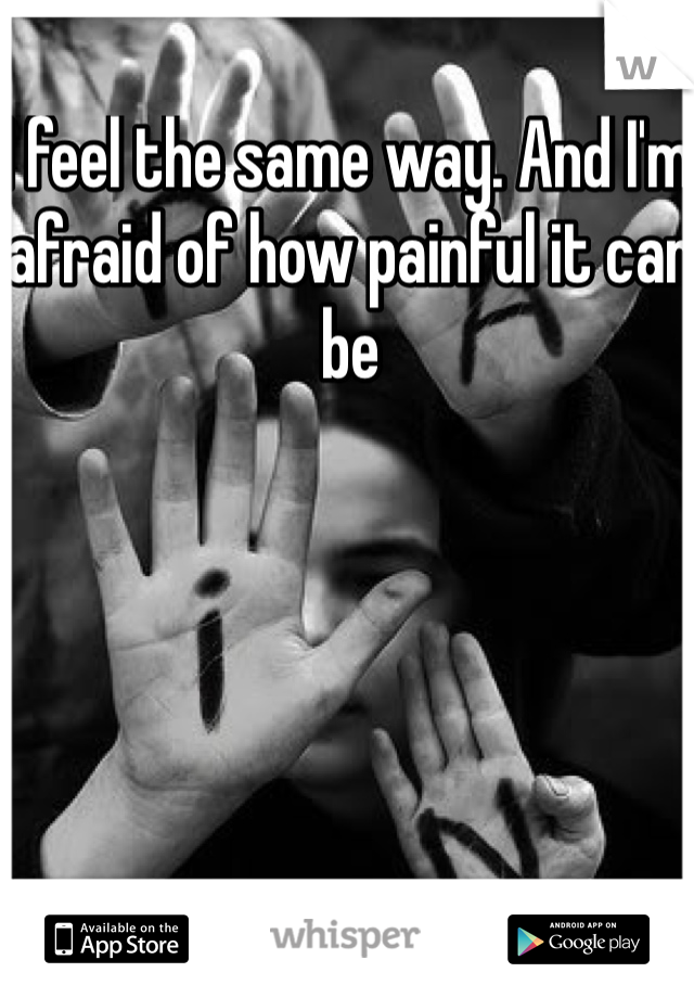 I feel the same way. And I'm afraid of how painful it can be 