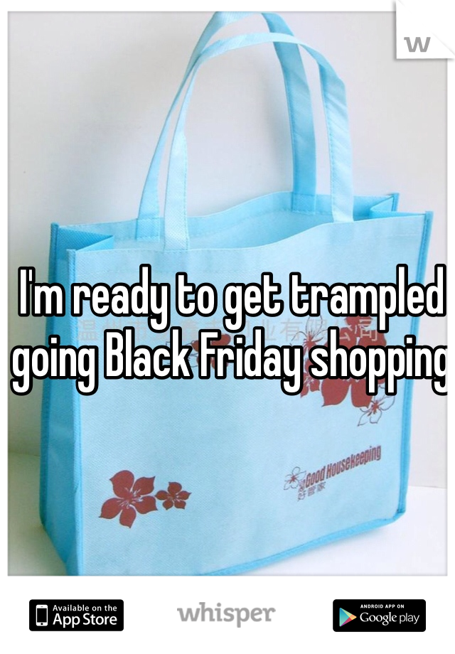 I'm ready to get trampled going Black Friday shopping 