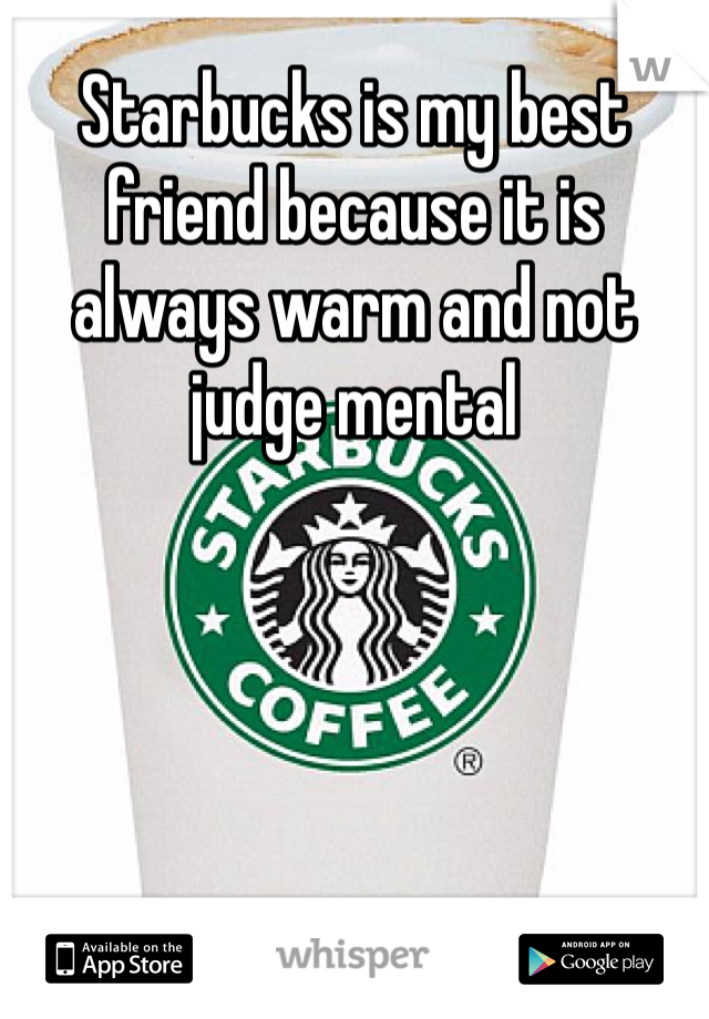 Starbucks is my best friend because it is always warm and not judge mental  