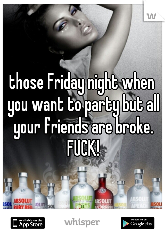 those Friday night when you want to party but all your friends are broke. FUCK!