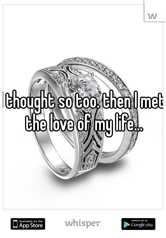 I thought so too. then I met the love of my life...