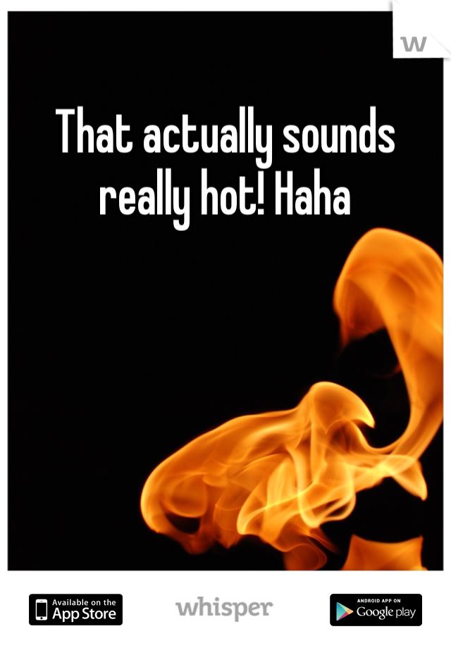 That actually sounds really hot! Haha