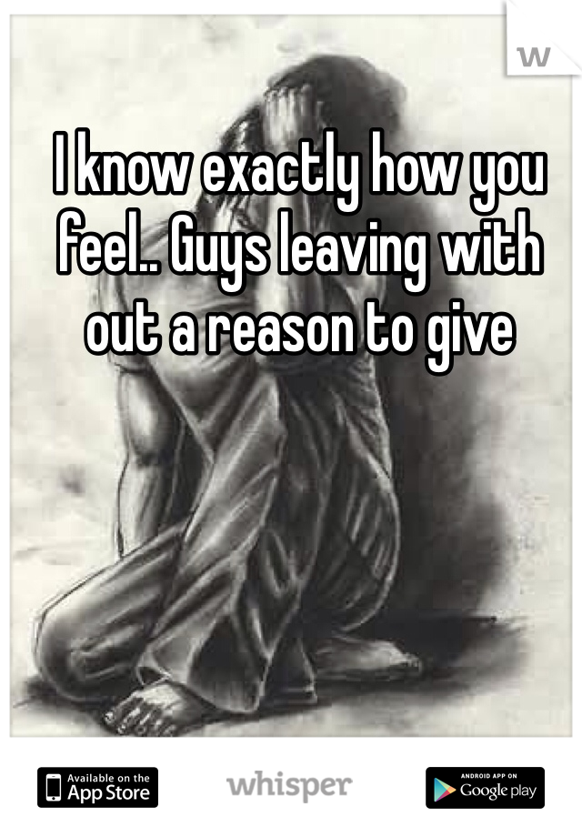 I know exactly how you feel.. Guys leaving with out a reason to give