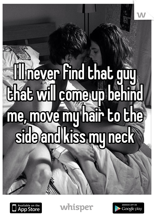 I'll never find that guy that will come up behind me, move my hair to the side and kiss my neck 