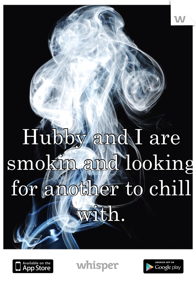 Hubby and I are smokin and looking for another to chill with. 