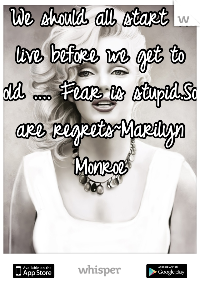 We should all start to live before we get to old .... Fear is stupid.So are regrets~Marilyn Monroe