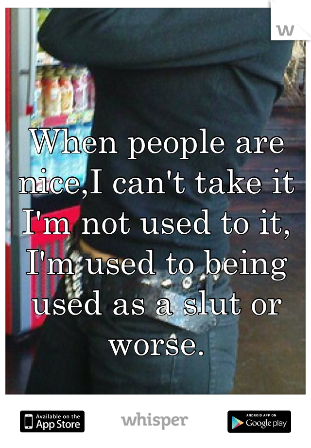 When people are nice,I can't take it 
I'm not used to it, 
I'm used to being used as a slut or worse.
