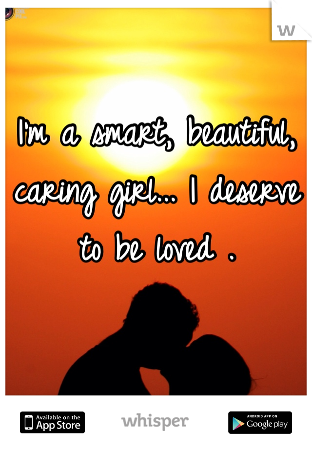 I'm a smart, beautiful, caring girl... I deserve to be loved .