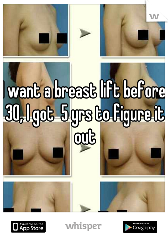 I want a breast lift before 30, I got  5 yrs to figure it out