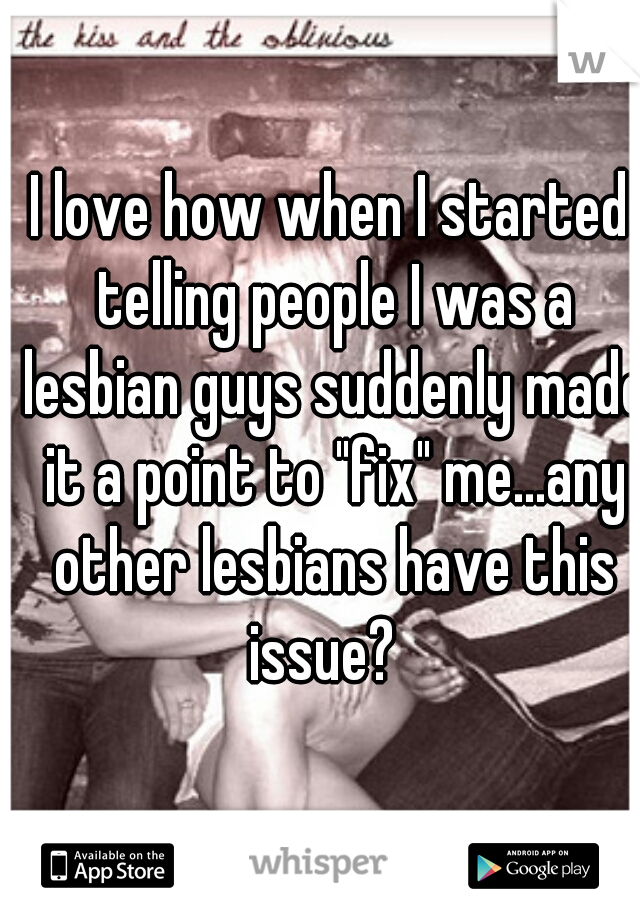 I love how when I started telling people I was a lesbian guys suddenly made it a point to "fix" me...any other lesbians have this issue?  
