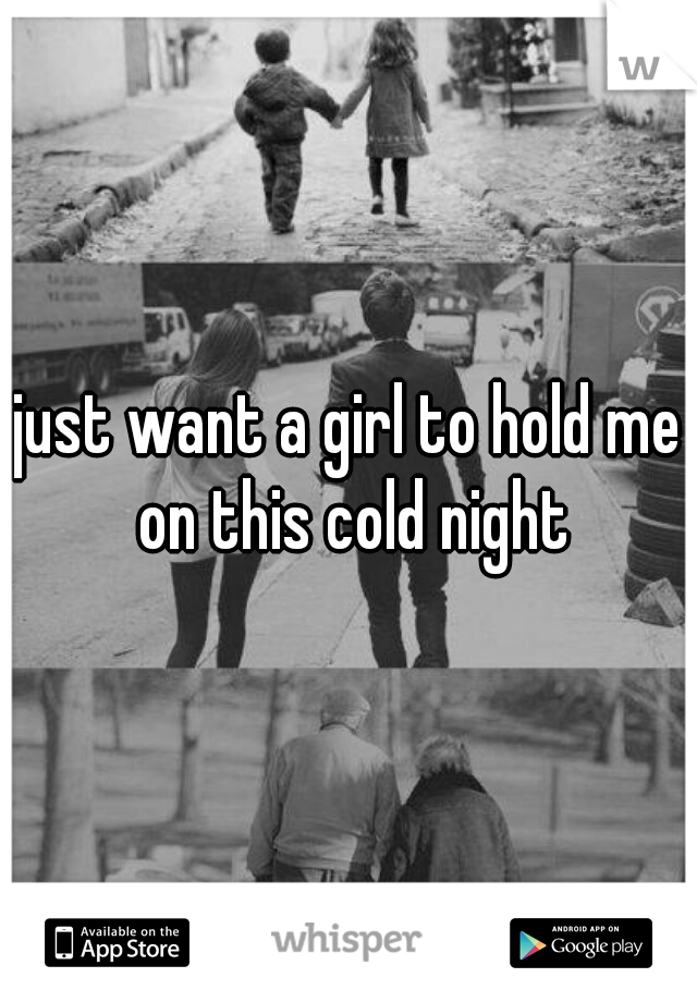 just want a girl to hold me on this cold night