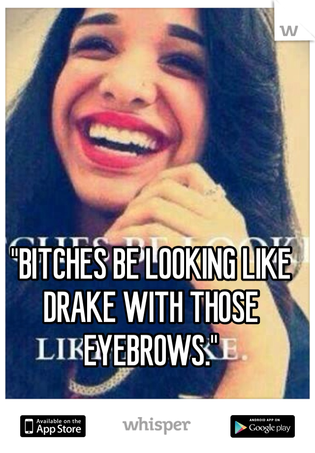 "BITCHES BE LOOKING LIKE DRAKE WITH THOSE EYEBROWS."