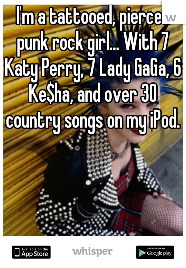 I'm a tattooed, pierced punk rock girl... With 7 Katy Perry, 7 Lady GaGa, 6 Ke$ha, and over 30 country songs on my iPod.