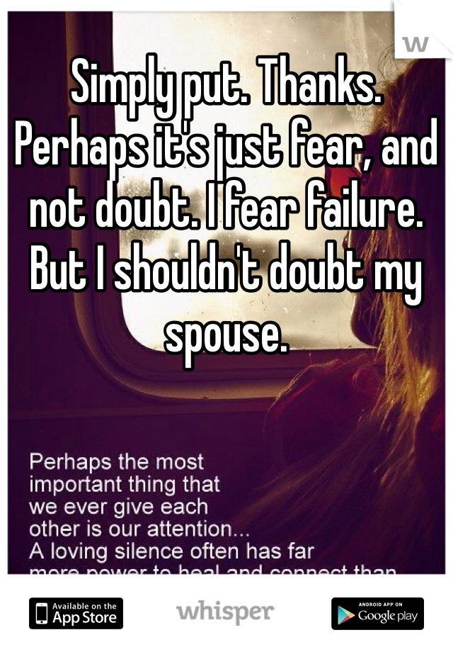 Simply put. Thanks. Perhaps it's just fear, and not doubt. I fear failure. But I shouldn't doubt my spouse. 