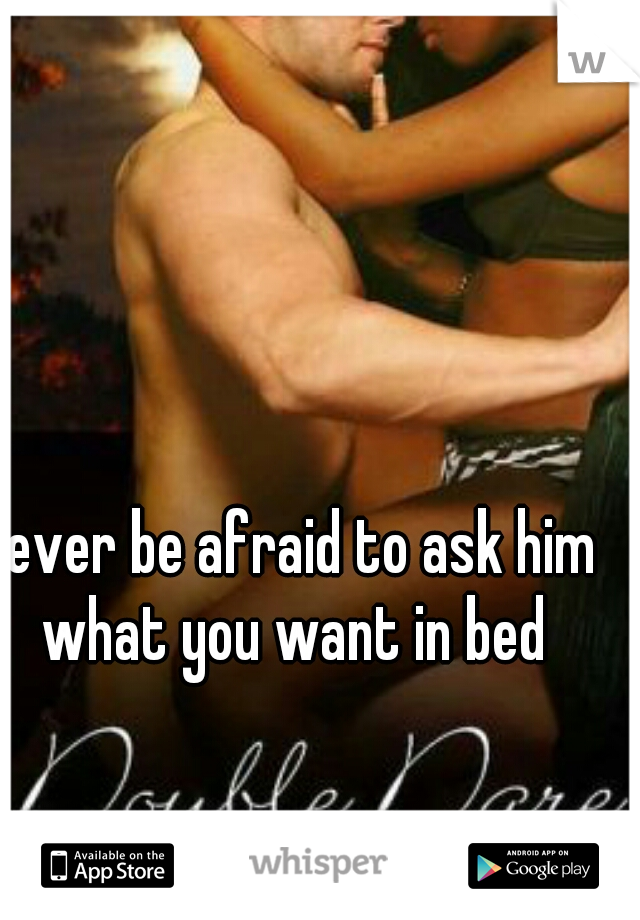 never be afraid to ask him what you want in bed