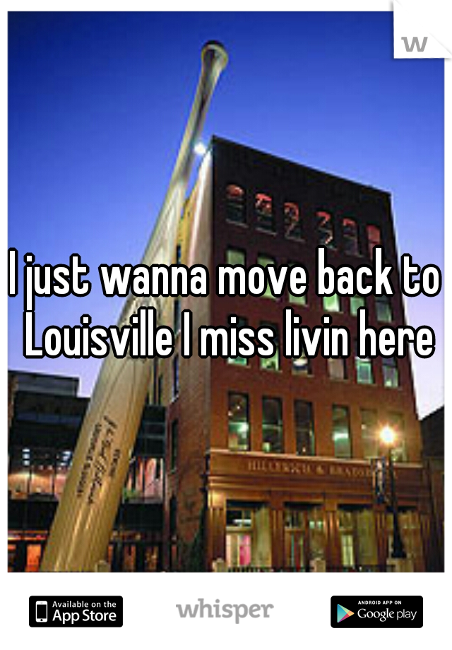 I just wanna move back to Louisville I miss livin here