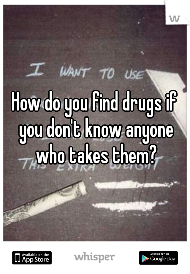 How do you find drugs if you don't know anyone who takes them?