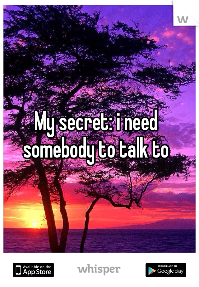 My secret: i need somebody to talk to