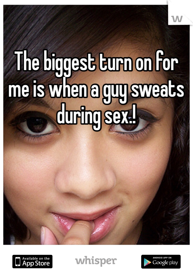 The biggest turn on for me is when a guy sweats during sex.!