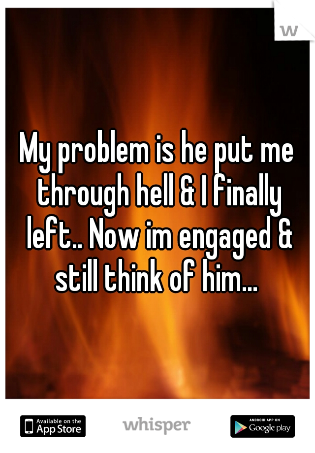 My problem is he put me through hell & I finally left.. Now im engaged & still think of him... 