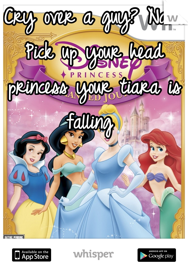 Cry over a guy? Nah.. Pick up your head princess your tiara is falling 